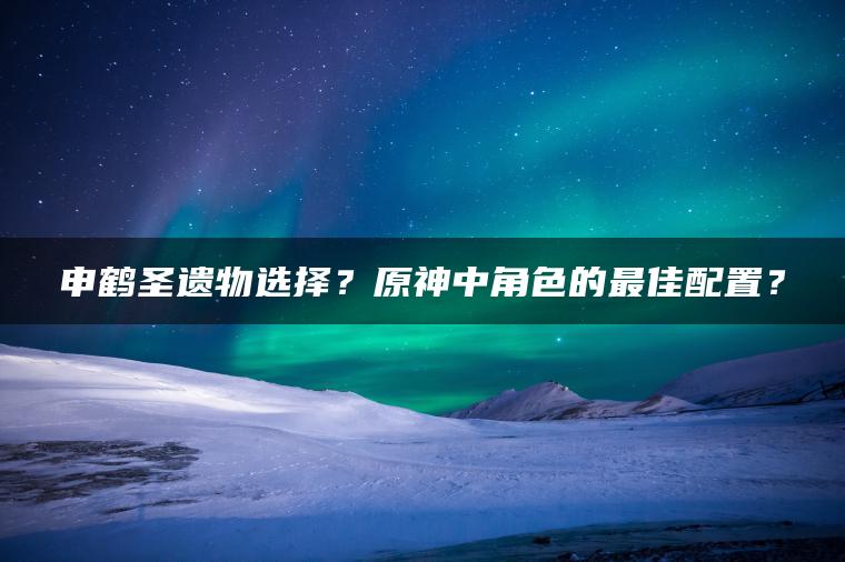 申鹤圣遗物选择？原神中角色的最佳配置？