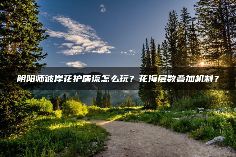 阴阳师彼岸花护盾流怎么玩？花海层数叠加机制？