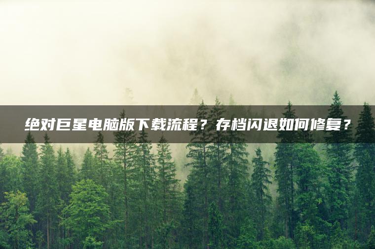 绝对巨星电脑版下载流程？存档闪退如何修复？