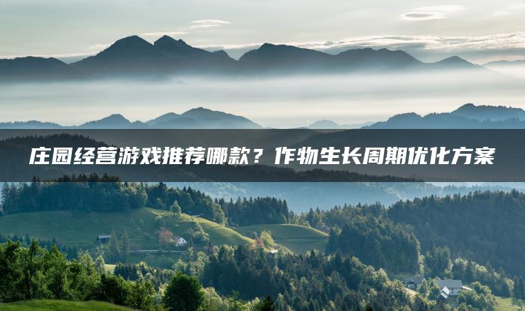 庄园经营游戏推荐哪款？作物生长周期优化方案