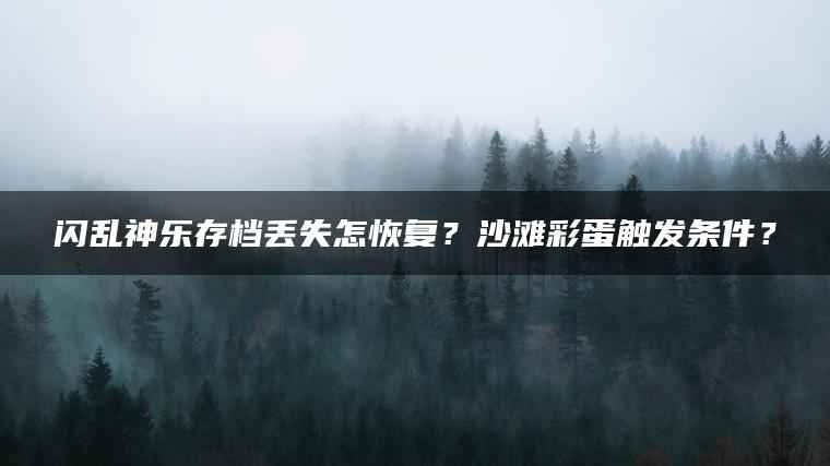 闪乱神乐存档丢失怎恢复？沙滩彩蛋触发条件？