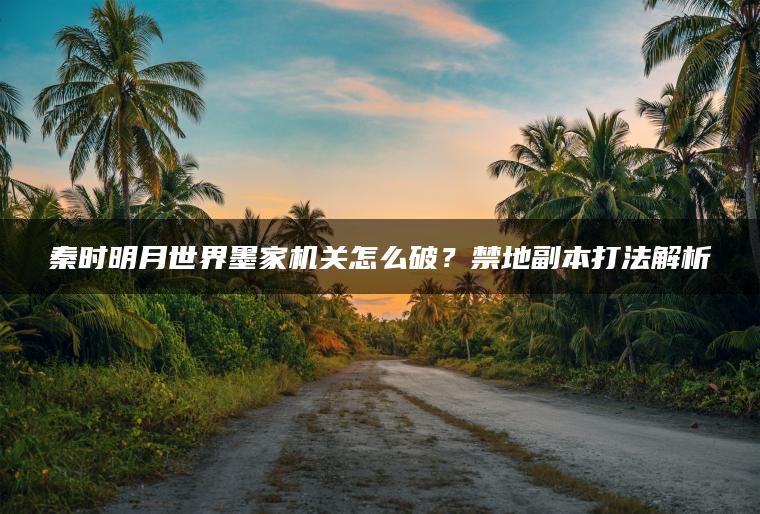 秦时明月世界墨家机关怎么破？禁地副本打法解析