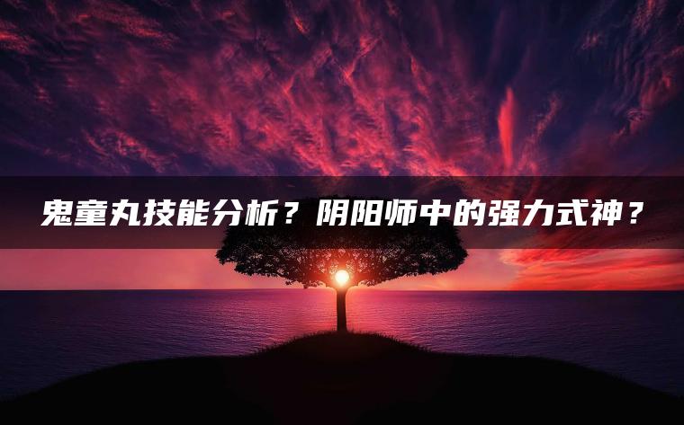 鬼童丸技能分析？阴阳师中的强力式神？