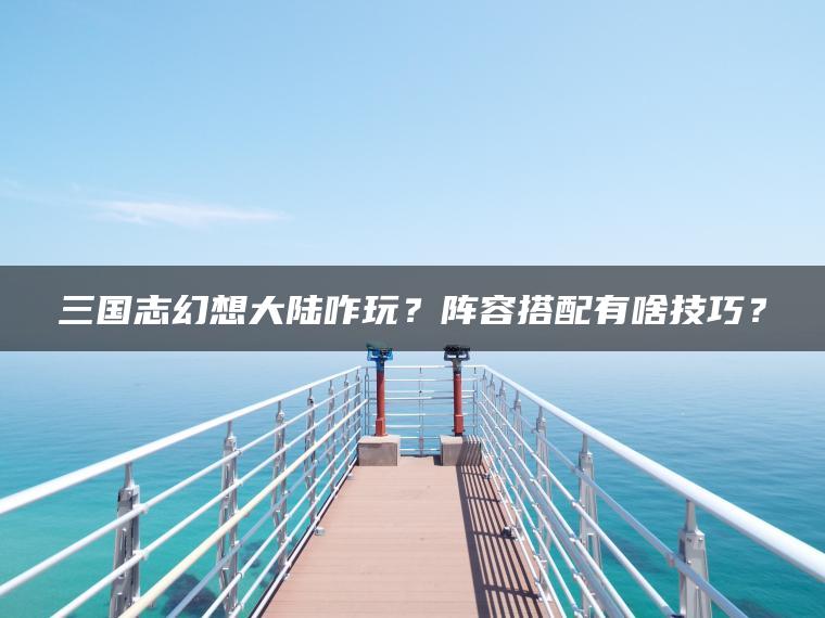 三国志幻想大陆咋玩？阵容搭配有啥技巧？