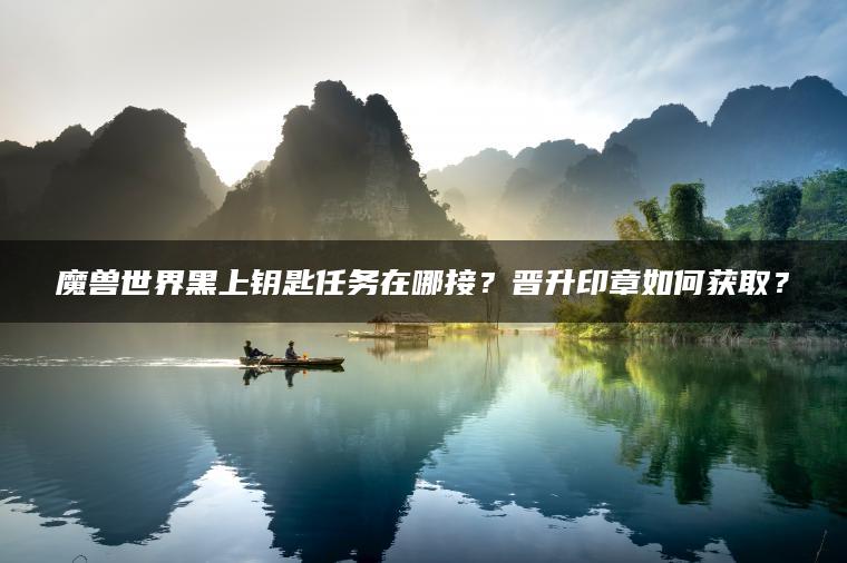 魔兽世界黑上钥匙任务在哪接？晋升印章如何获取？