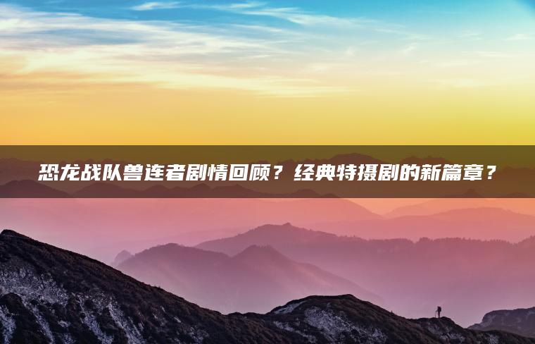 恐龙战队兽连者剧情回顾？经典特摄剧的新篇章？