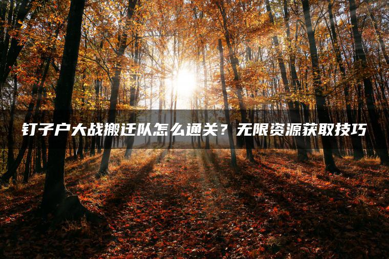 钉子户大战搬迁队怎么通关？无限资源获取技巧