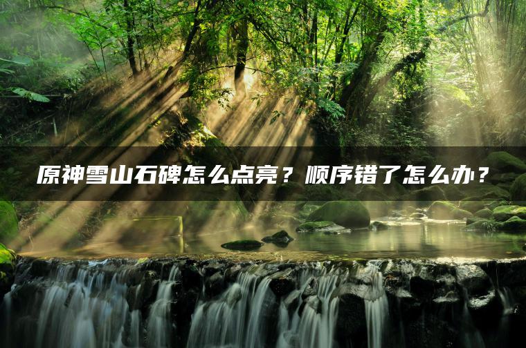 原神雪山石碑怎么点亮？顺序错了怎么办？