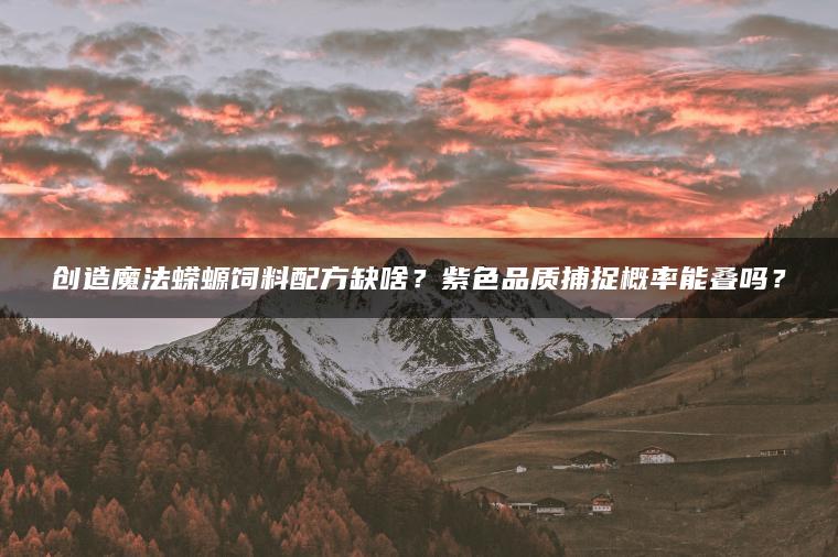 创造魔法蝾螈饲料配方缺啥？紫色品质捕捉概率能叠吗？