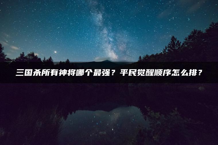 三国杀所有神将哪个最强？平民觉醒顺序怎么排？