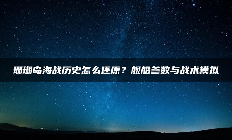 珊瑚岛海战历史怎么还原？舰船参数与战术模拟