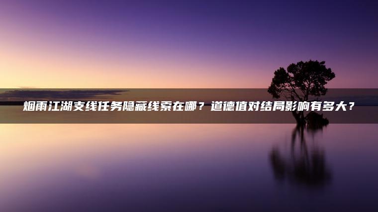 烟雨江湖支线任务隐藏线索在哪？道德值对结局影响有多大？