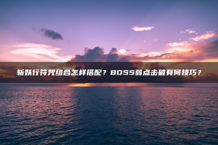 斩妖行符咒组合怎样搭配？BOSS弱点击破有何技巧？