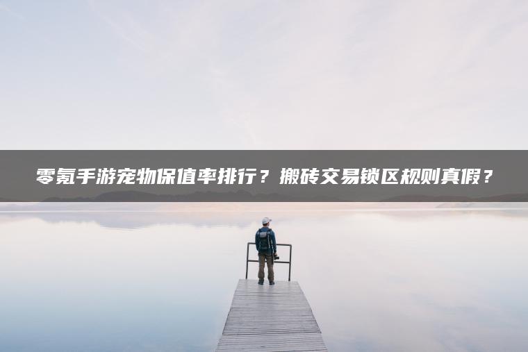 零氪手游宠物保值率排行？搬砖交易锁区规则真假？