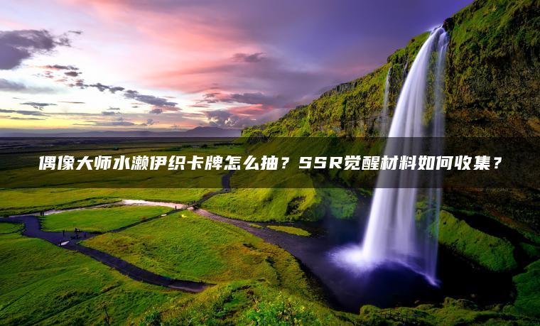 偶像大师水濑伊织卡牌怎么抽？SSR觉醒材料如何收集？