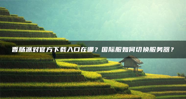香肠派对官方下载入口在哪？国际服如何切换服务器？