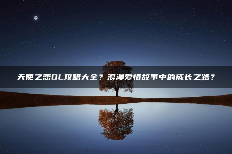 天使之恋OL攻略大全？浪漫爱情故事中的成长之路？