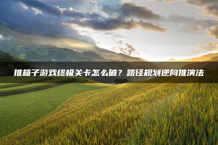 推箱子游戏终极关卡怎么破？路径规划逆向推演法