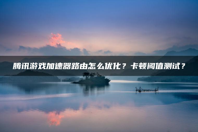 腾讯游戏加速器路由怎么优化？卡顿阈值测试？