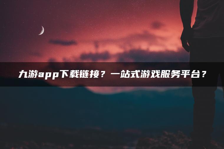 九游app下载链接？一站式游戏服务平台？