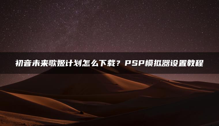 初音未来歌姬计划怎么下载？PSP模拟器设置教程