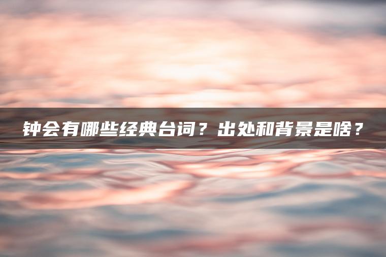钟会有哪些经典台词？出处和背景是啥？