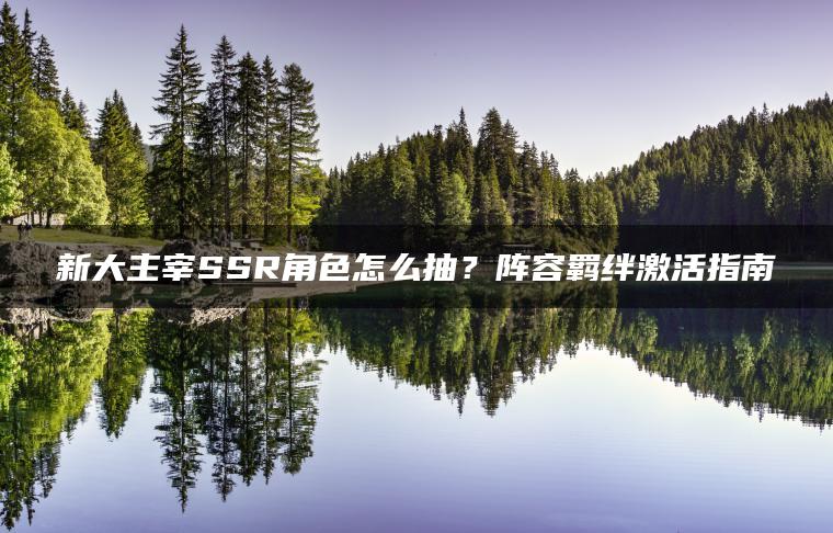 新大主宰SSR角色怎么抽？阵容羁绊激活指南