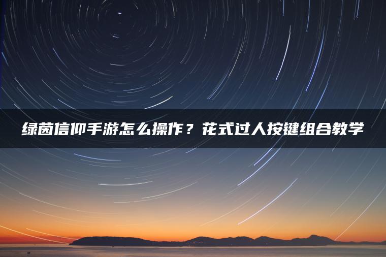 绿茵信仰手游怎么操作？花式过人按键组合教学