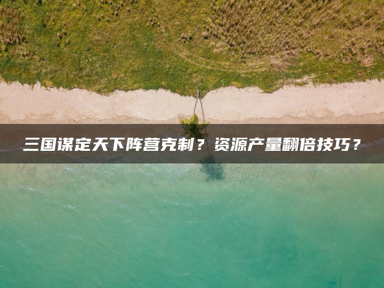 三国谋定天下阵营克制？资源产量翻倍技巧？