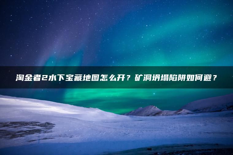 淘金者2水下宝藏地图怎么开？矿洞坍塌陷阱如何避？