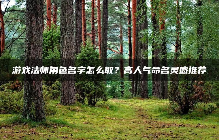 游戏法师角色名字怎么取？高人气命名灵感推荐