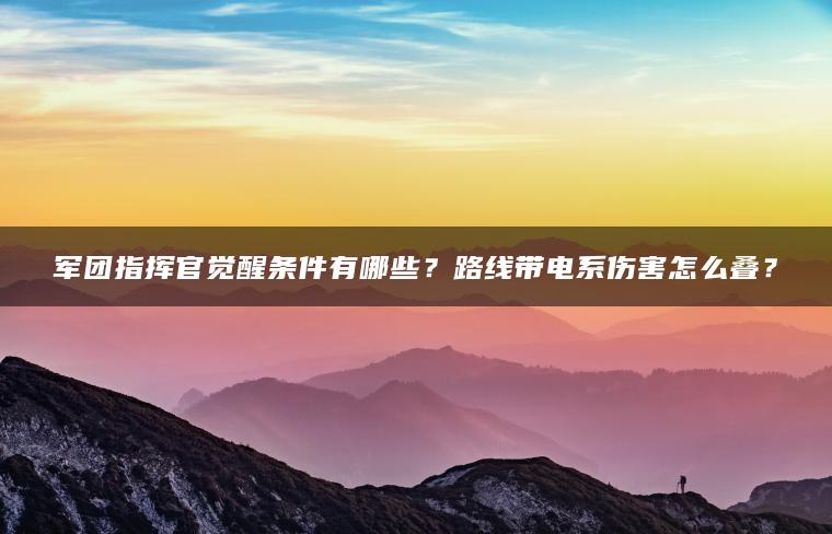 军团指挥官觉醒条件有哪些？路线带电系伤害怎么叠？