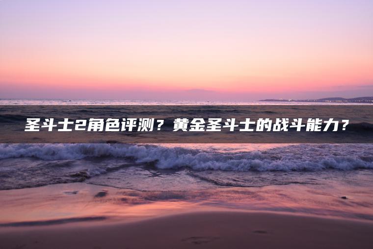 圣斗士2角色评测？黄金圣斗士的战斗能力？