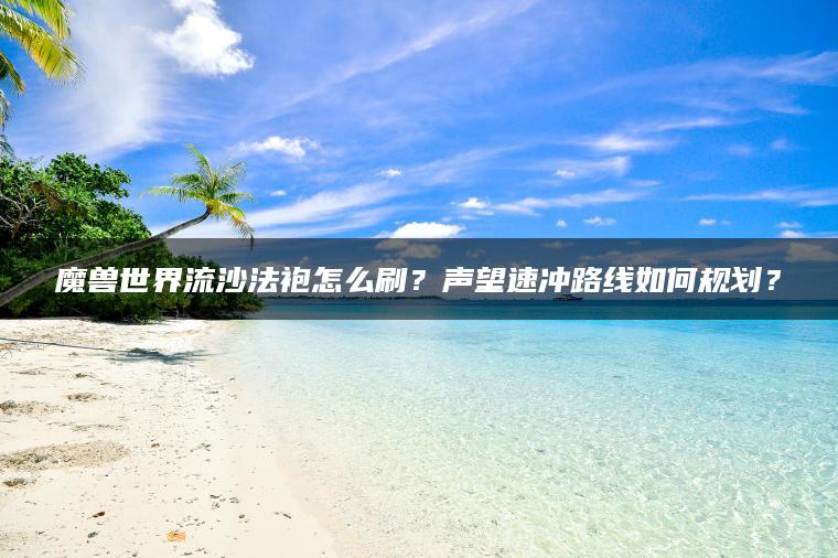 魔兽世界流沙法袍怎么刷？声望速冲路线如何规划？