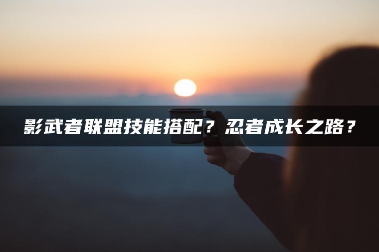 影武者联盟技能搭配？忍者成长之路？