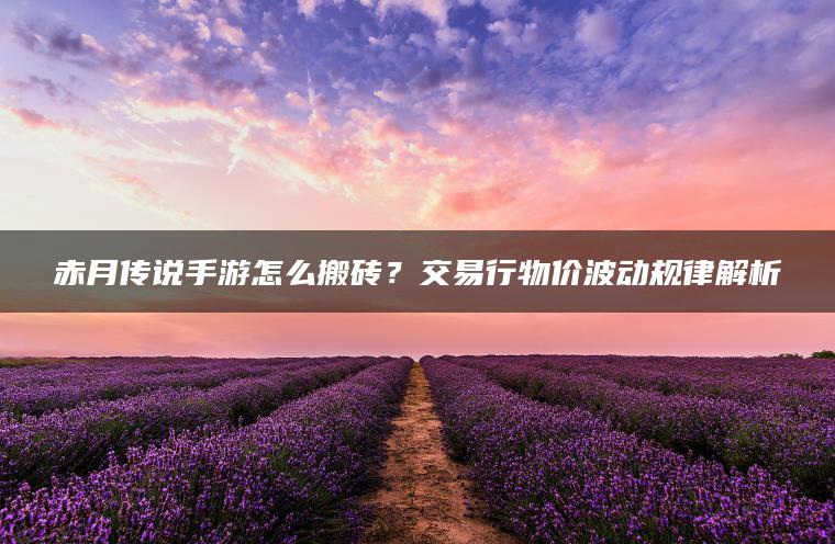 赤月传说手游怎么搬砖？交易行物价波动规律解析