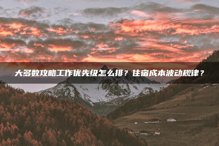 大多数攻略工作优先级怎么排？住宿成本波动规律？