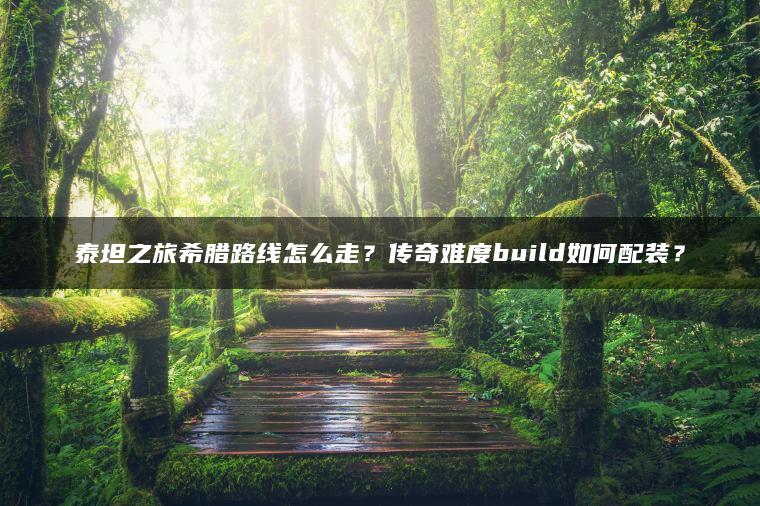 泰坦之旅希腊路线怎么走？传奇难度build如何配装？