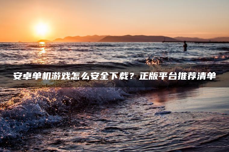 安卓单机游戏怎么安全下载？正版平台推荐清单