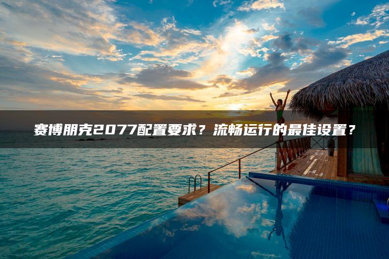 赛博朋克2077配置要求？流畅运行的最佳设置？