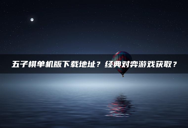 五子棋单机版下载地址？经典对弈游戏获取？