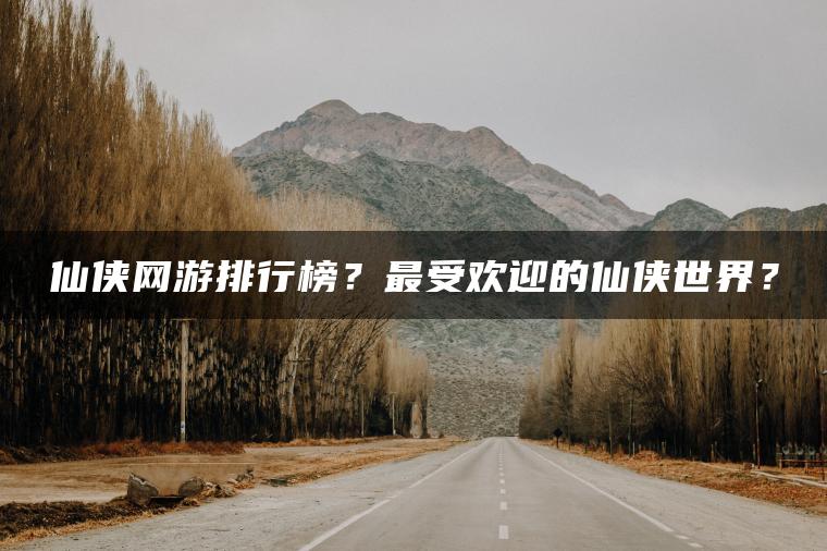 仙侠网游排行榜？最受欢迎的仙侠世界？