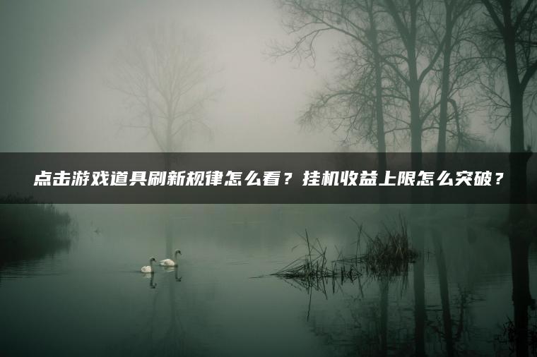 点击游戏道具刷新规律怎么看？挂机收益上限怎么突破？