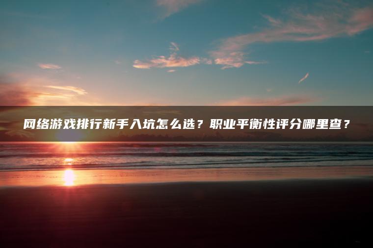 网络游戏排行新手入坑怎么选？职业平衡性评分哪里查？
