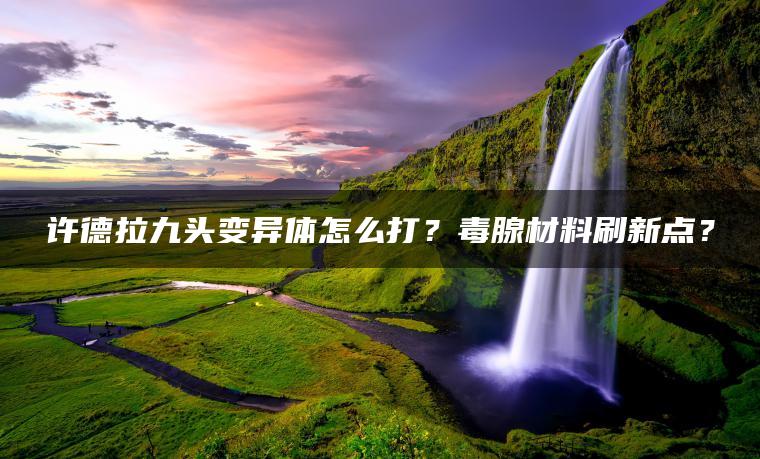 许德拉九头变异体怎么打？毒腺材料刷新点？