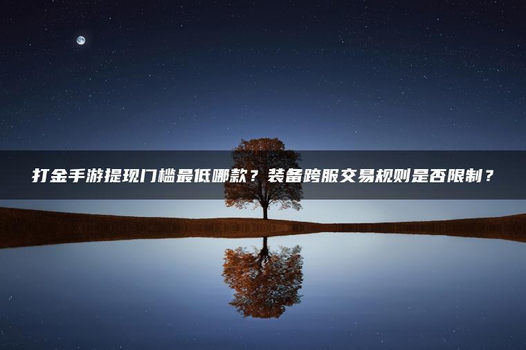 打金手游提现门槛最低哪款？装备跨服交易规则是否限制？