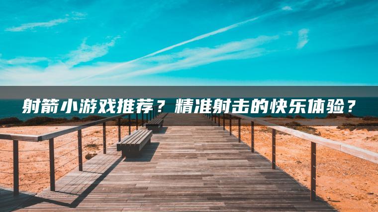 射箭小游戏推荐？精准射击的快乐体验？