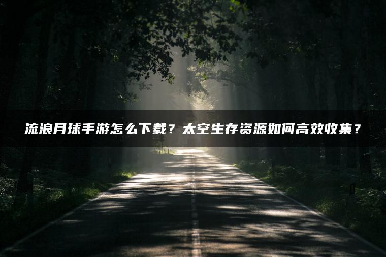 流浪月球手游怎么下载？太空生存资源如何高效收集？