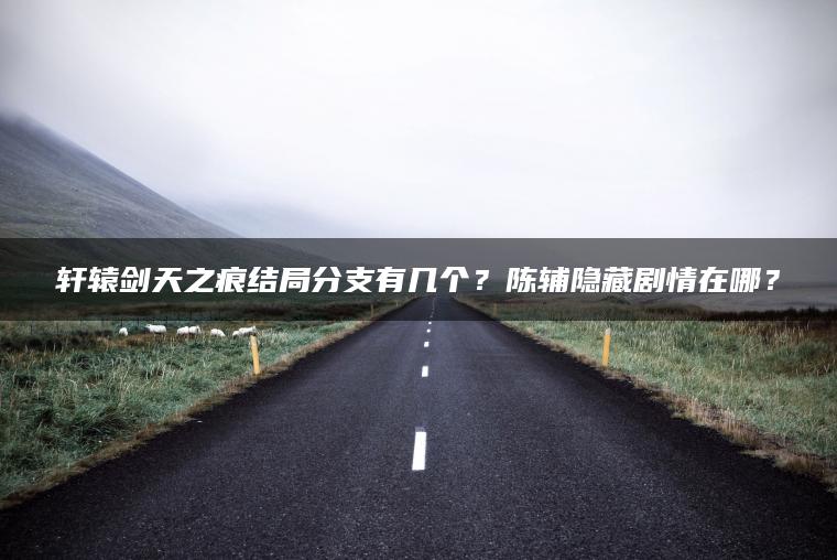 轩辕剑天之痕结局分支有几个？陈辅隐藏剧情在哪？