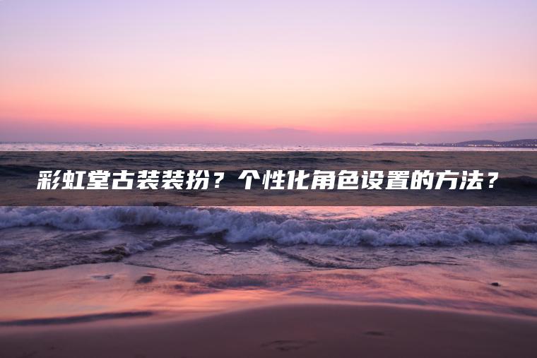 彩虹堂古装装扮？个性化角色设置的方法？